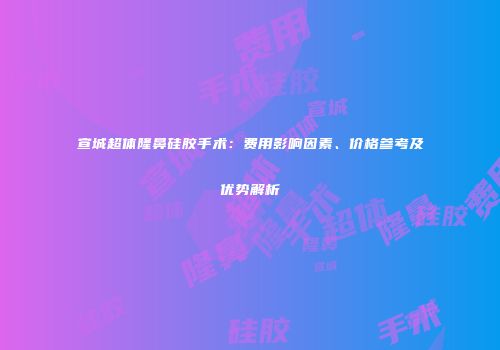 宣城超体隆鼻硅胶手术：费用影响因素、价格参考及优势解析