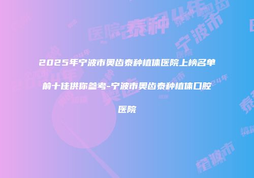 2025年宁波市奥齿泰种植体医院上榜名单前十佳供你参考-宁波市奥齿泰种植体口腔医院