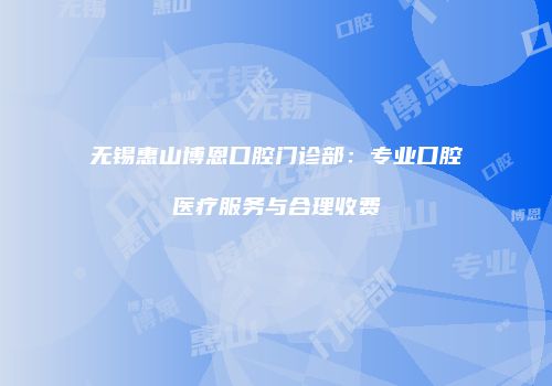 无锡惠山博恩口腔门诊部：专业口腔医疗服务与合理收费