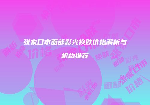 张家口市面部彩光换肤价格解析与机构推荐