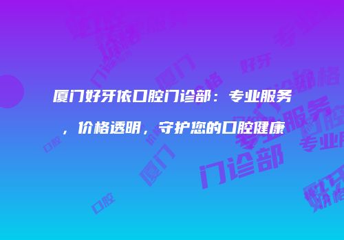 厦门好牙依口腔门诊部：专业服务，价格透明，守护您的口腔健康
