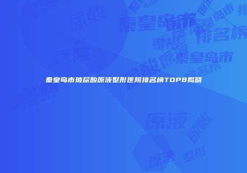 秦皇岛市玻尿酸原液整形医院排名榜TOP8揭晓