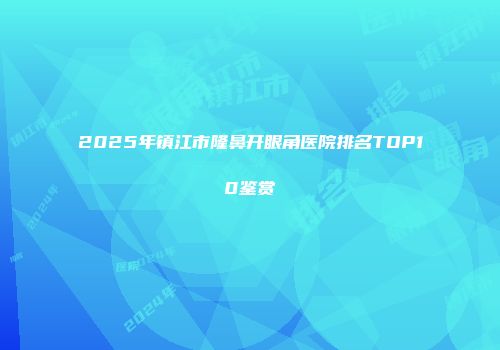 2025年镇江市隆鼻开眼角医院排名TOP10鉴赏