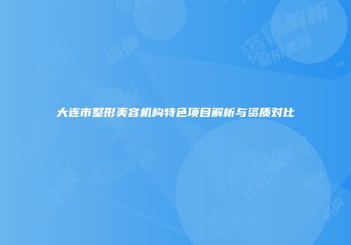 大连市整形美容机构特色项目解析与资质对比
