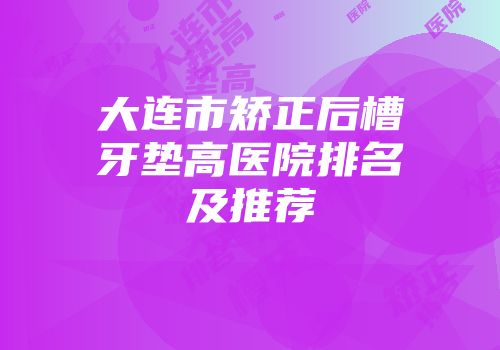 大连市矫正后槽牙垫高医院排名及推荐