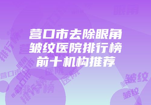 营口市去除眼角皱纹医院排行榜前十机构推荐