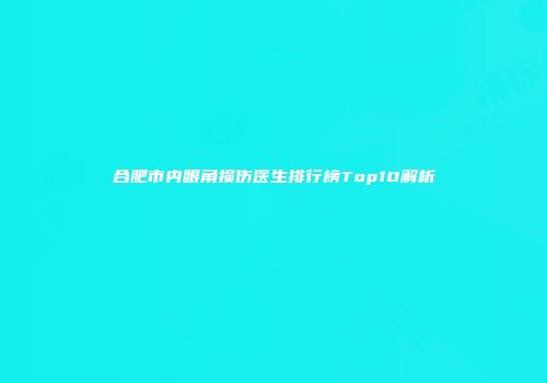 合肥市内眼角损伤医生排行榜Top10解析