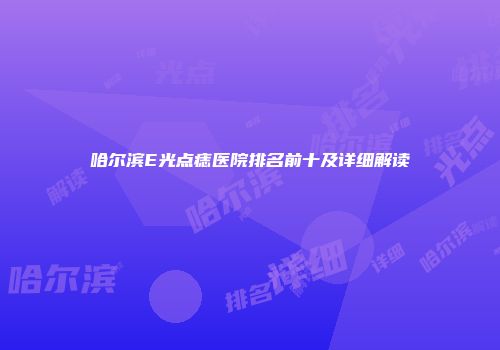 哈尔滨E光点痣医院排名前十及详细解读