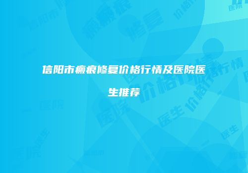 信阳市瘢痕修复价格行情及医院医生推荐