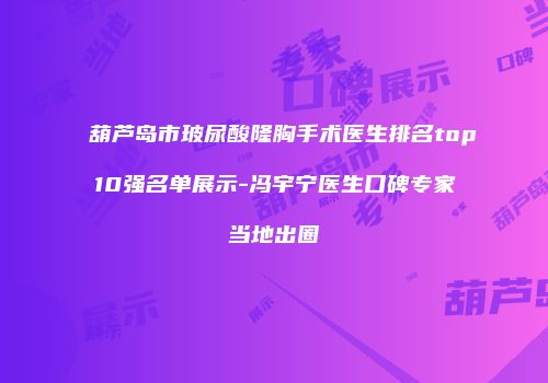 葫芦岛市玻尿酸隆胸手术医生排名top10强名单展示-冯宇宁医生口碑专家当地出圈