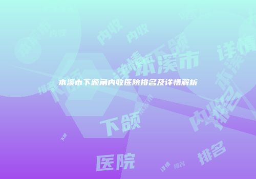 本溪市下颌角内收医院排名及详情解析
