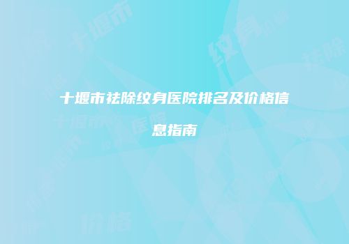 十堰市祛除纹身医院排名及价格信息指南
