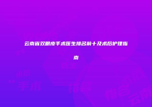 云南省双眼皮手术医生排名前十及术后护理指南