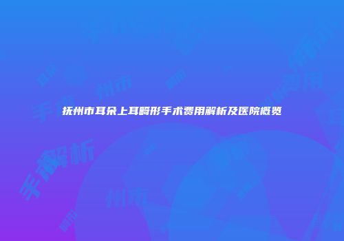 抚州市耳朵上耳畸形手术费用解析及医院概览