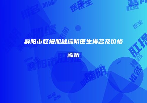 襄阳市肛提肌缝缩阴医生排名及价格解析