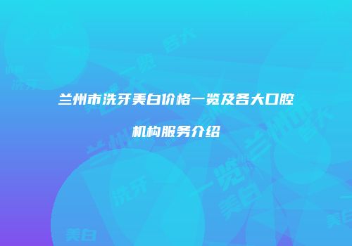 兰州市洗牙美白价格一览及各大口腔机构服务介绍