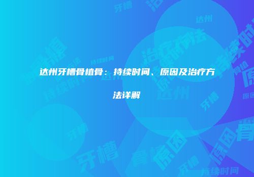 达州牙槽骨植骨：持续时间、原因及治疗方法详解