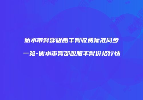 衡水市臀部吸脂丰臀收费标准同步一览-衡水市臀部吸脂丰臀价格行情