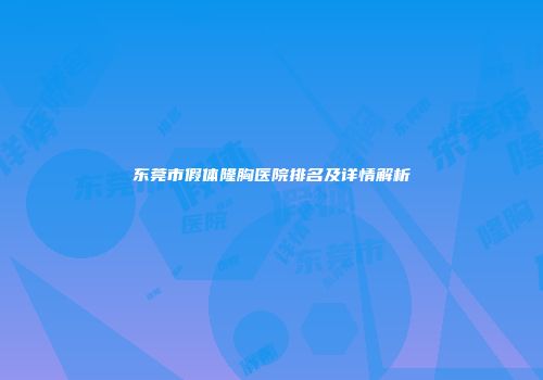 东莞市假体隆胸医院排名及详情解析