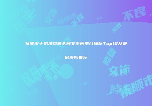抚顺市手术法修复不良文饰医生口碑榜Top10及整形医院推荐