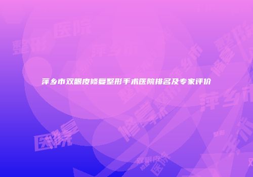 萍乡市双眼皮修复整形手术医院排名及专家评价