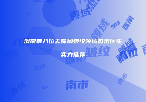 渭南市八位去嘴角皱纹领域杰出医生实力推荐