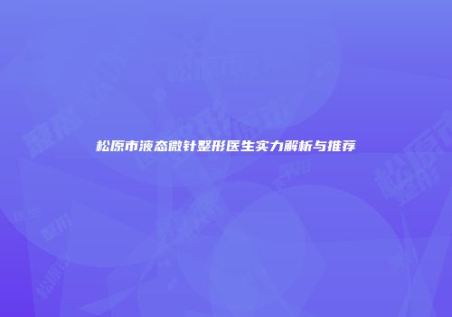 松原市液态微针整形医生实力解析与推荐