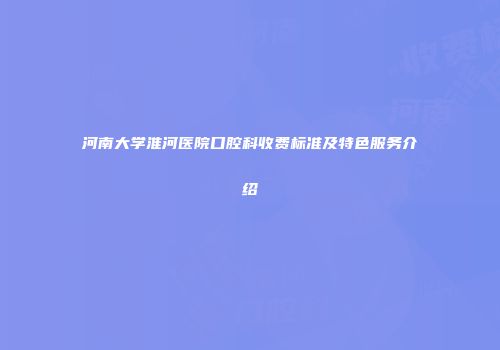 河南大学淮河医院口腔科收费标准及特色服务介绍