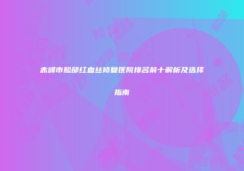 赤峰市脸部红血丝修复医院排名前十解析及选择指南