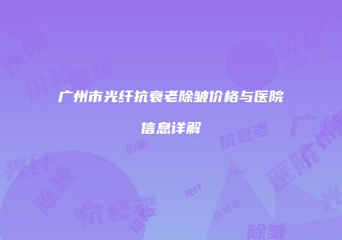 广州市光纤抗衰老除皱价格与医院信息详解