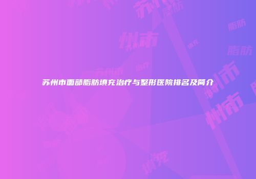 苏州市面部脂肪填充治疗与整形医院排名及简介