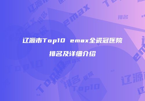 辽源市Top10 emax全瓷冠医院排名及详细介绍