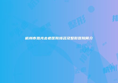 杭州市激光去疤医院排名及整形医院简介