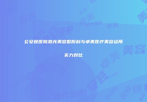 公安县医院激光美容整形科与卓美医疗美容诊所实力对比
