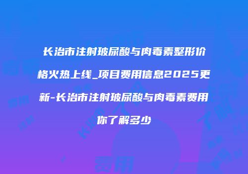 长治市注射玻尿酸与肉毒素整形价格火热上线_项目费用信息2025更新-长治市注射玻尿酸与肉毒素费用你了解多少