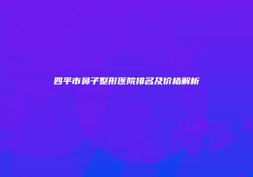 四平市鼻子整形医院排名及价格解析