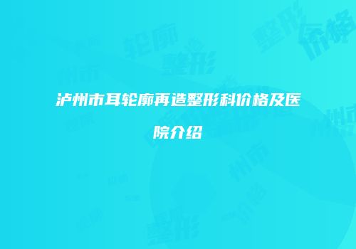 泸州市耳轮廓再造整形科价格及医院介绍