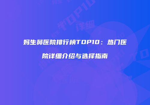 妈生鼻医院排行榜TOP10：热门医院详细介绍与选择指南