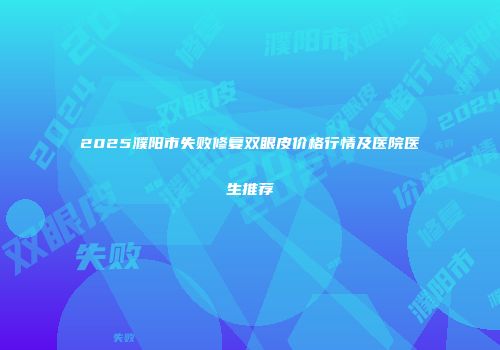 2025濮阳市失败修复双眼皮价格行情及医院医生推荐
