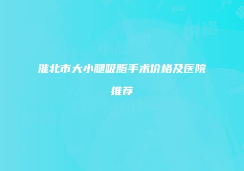 淮北市大小腿吸脂手术价格及医院推荐
