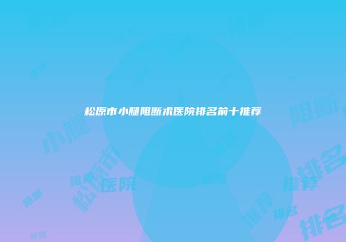 松原市小腿阻断术医院排名前十推荐