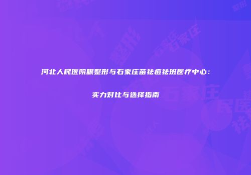 河北人民医院眼整形与石家庄苗祛痘祛斑医疗中心：实力对比与选择指南