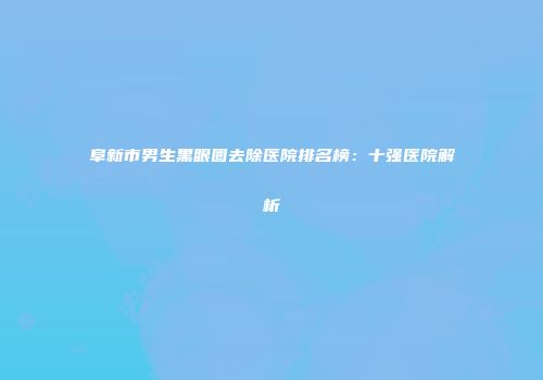 阜新市男生黑眼圈去除医院排名榜：十强医院解析