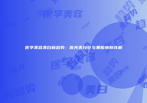 医学美容美白新趋势：激光美白针与果酸换肤详解