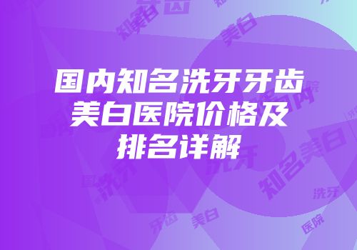 国内知名洗牙牙齿美白医院价格及排名详解