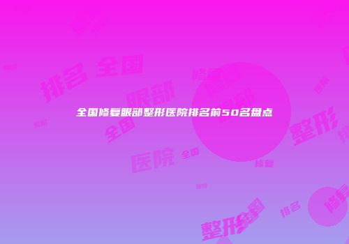 全国修复眼部整形医院排名前50名盘点