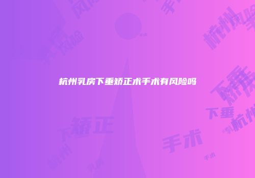 杭州乳房下垂矫正术手术有风险吗