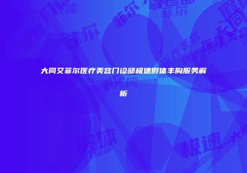 大同艾菲尔医疗美容门诊部极速假体丰胸服务解析