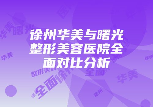 徐州华美与曙光整形美容医院全面对比分析