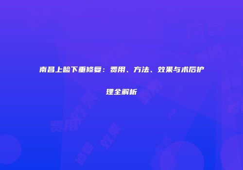 南昌上睑下垂修复：费用、方法、效果与术后护理全解析